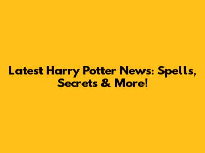 Latest Harry Potter News: Spells, Secrets & More!