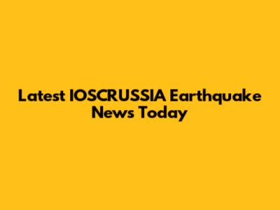 Latest IOSCRUSSIA Earthquake News Today