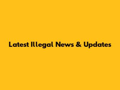 Latest Illegal News & Updates