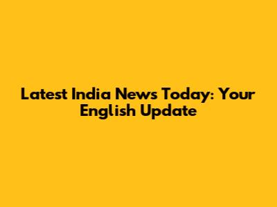 Latest India News Today: Your English Update