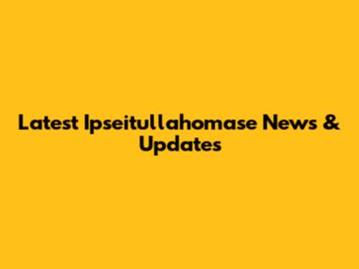 Latest Ipseitullahomase News & Updates