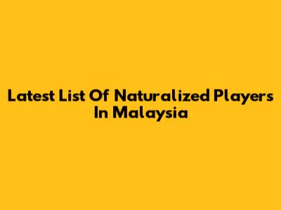 Latest List Of Naturalized Players In Malaysia
