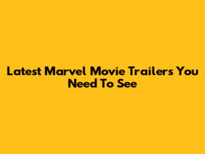 Latest Marvel Movie Trailers You Need To See
