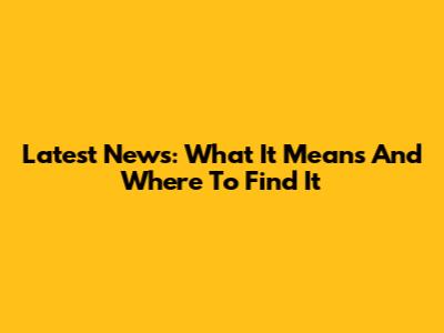 Latest News: What It Means And Where To Find It