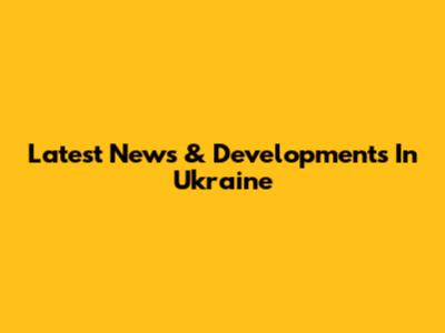 Latest News & Developments In Ukraine