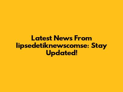 Latest News From Iipsedetiknewscomse: Stay Updated!