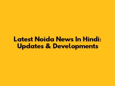Latest Noida News In Hindi: Updates & Developments