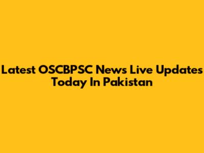 Latest OSCBPSC News Live Updates Today In Pakistan
