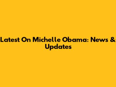 Latest On Michelle Obama: News & Updates