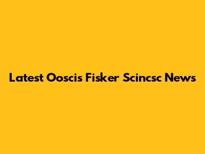 Latest Ooscis Fisker Scincsc News
