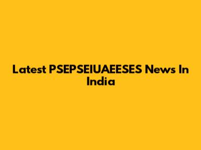 Latest PSEPSEIUAEESES News In India