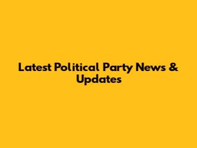 Latest Political Party News & Updates