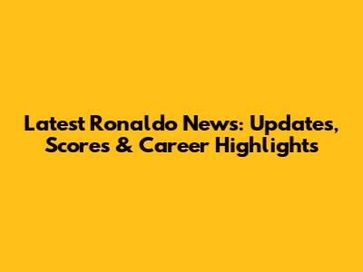 Latest Ronaldo News: Updates, Scores & Career Highlights