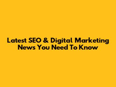 Latest SEO & Digital Marketing News You Need To Know