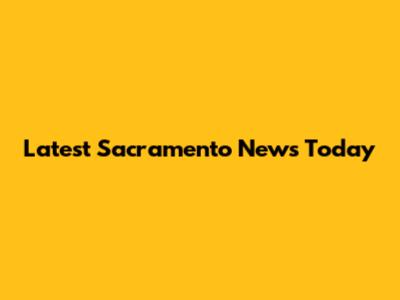Latest Sacramento News Today
