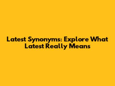 Latest Synonyms: Explore What 'Latest' Really Means