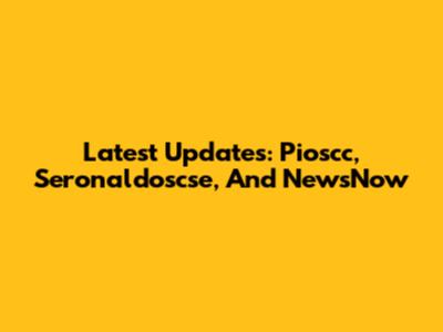 Latest Updates: Pioscc, Seronaldoscse, And NewsNow