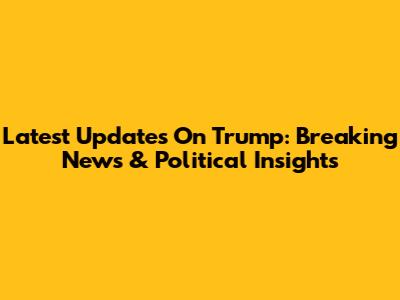 Latest Updates On Trump: Breaking News & Political Insights