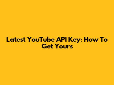 Latest YouTube API Key: How To Get Yours