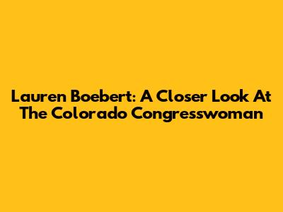 Lauren Boebert: A Closer Look At The Colorado Congresswoman