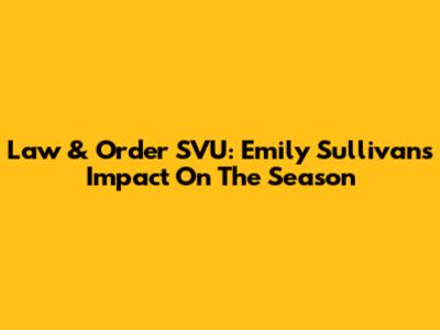 Law & Order SVU: Emily Sullivan's Impact On The Season