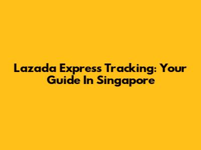 Lazada Express Tracking: Your Guide In Singapore