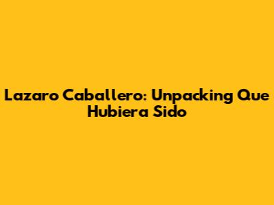 Lazaro Caballero: Unpacking "Que Hubiera Sido"