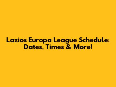 Lazio's Europa League Schedule: Dates, Times & More!