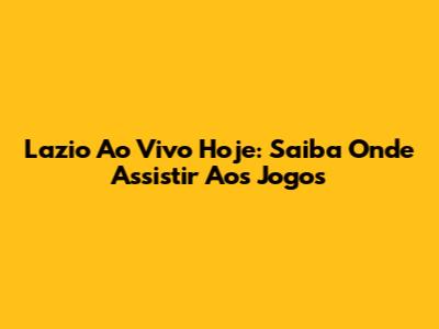 Lazio Ao Vivo Hoje: Saiba Onde Assistir Aos Jogos