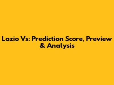Lazio Vs: Prediction Score, Preview & Analysis