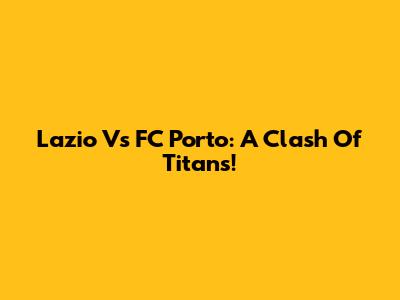 Lazio Vs FC Porto: A Clash Of Titans!