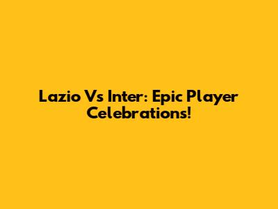 Lazio Vs Inter: Epic Player Celebrations!