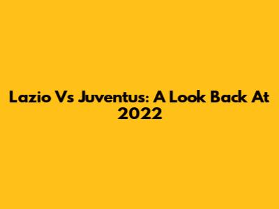 Lazio Vs Juventus: A Look Back At 2022