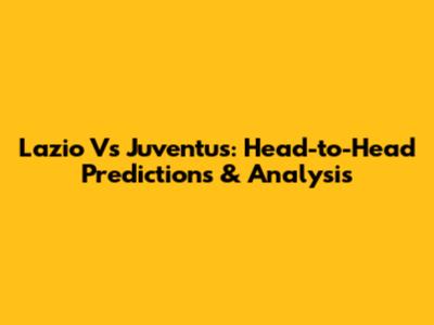 Lazio Vs Juventus: Head-to-Head Predictions & Analysis