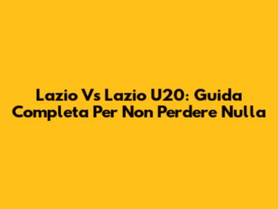 Lazio Vs Lazio U20: Guida Completa Per Non Perdere Nulla
