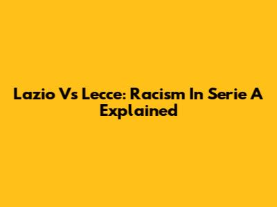Lazio Vs Lecce: Racism In Serie A Explained