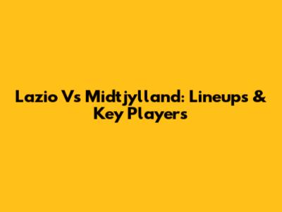 Lazio Vs Midtjylland: Lineups & Key Players