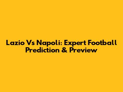 Lazio Vs Napoli: Expert Football Prediction & Preview