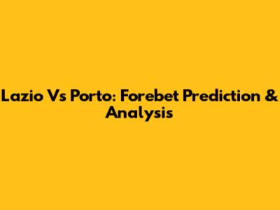Lazio Vs Porto: Forebet Prediction & Analysis