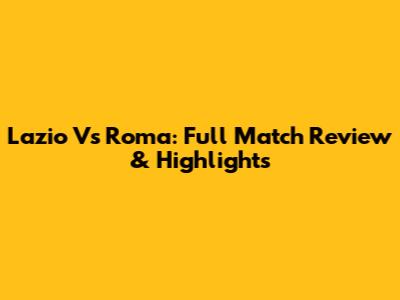 Lazio Vs Roma: Full Match Review & Highlights