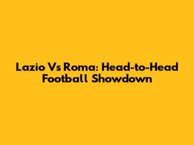 Lazio Vs Roma: Head-to-Head Football Showdown