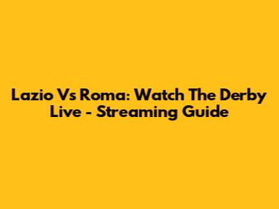 Lazio Vs Roma: Watch The Derby Live - Streaming Guide
