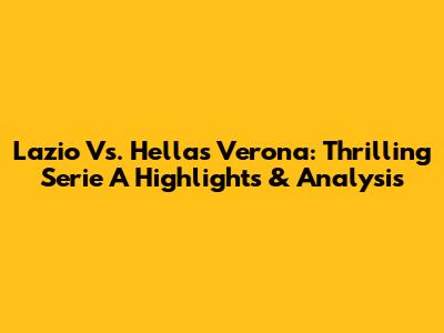 Lazio Vs. Hellas Verona: Thrilling Serie A Highlights & Analysis