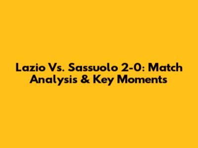 Lazio Vs. Sassuolo 2-0: Match Analysis & Key Moments