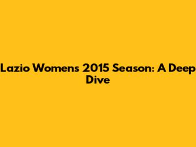 Lazio Women's 2015 Season: A Deep Dive