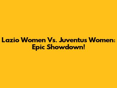 Lazio Women Vs. Juventus Women: Epic Showdown!