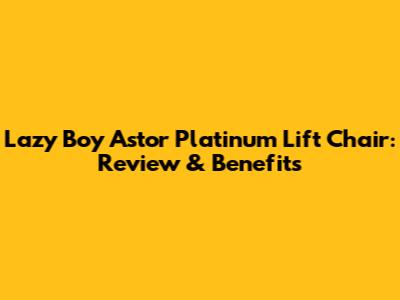 Lazy Boy Astor Platinum Lift Chair: Review & Benefits