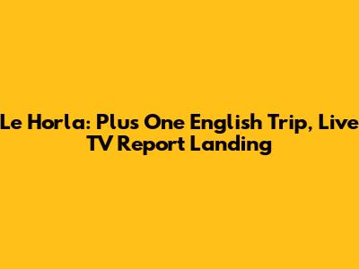 Le Horla: Plus One English Trip, Live TV Report Landing