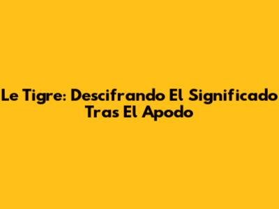 Le Tigre: Descifrando El Significado Tras El Apodo