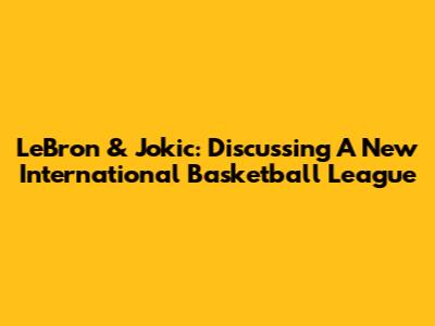 LeBron & Jokic: Discussing A New International Basketball League